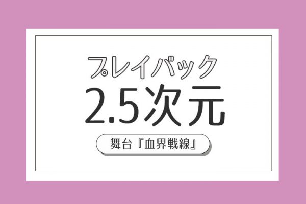 舞台 血界戦線 の素晴らしさをキャラの再現性 シナリオ 演出の3つの視点から考える